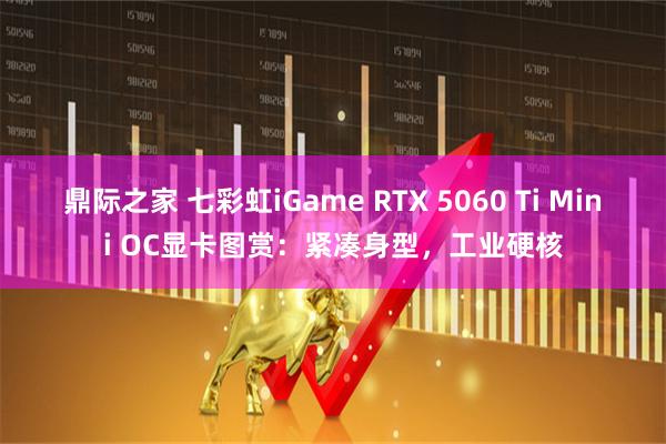 鼎际之家 七彩虹iGame RTX 5060 Ti Mini OC显卡图赏：紧凑身型，工业硬核