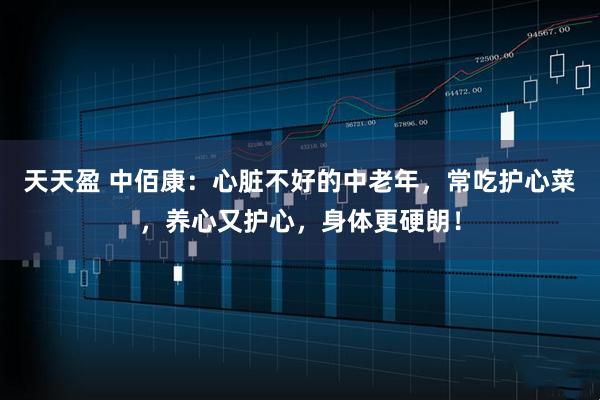 天天盈 中佰康：心脏不好的中老年，常吃护心菜，养心又护心，身体更硬朗！