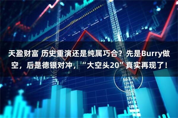 天盈财富 历史重演还是纯属巧合？先是Burry做空，后是德银对冲，“大空头20”真实再现了！