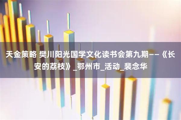 天金策略 樊川阳光国学文化读书会第九期——《长安的荔枝》_鄂州市_活动_裴念华