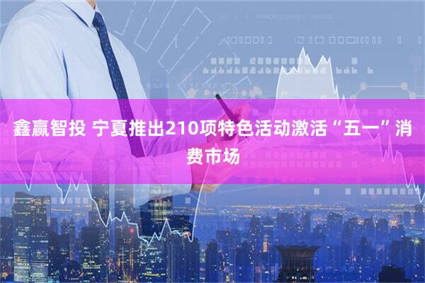 鑫赢智投 宁夏推出210项特色活动激活“五一”消费市场