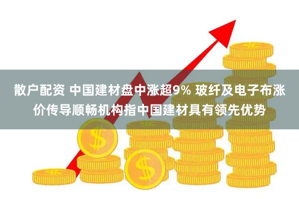 散户配资 中国建材盘中涨超9% 玻纤及电子布涨价传导顺畅机构指中国建材具有领先优势