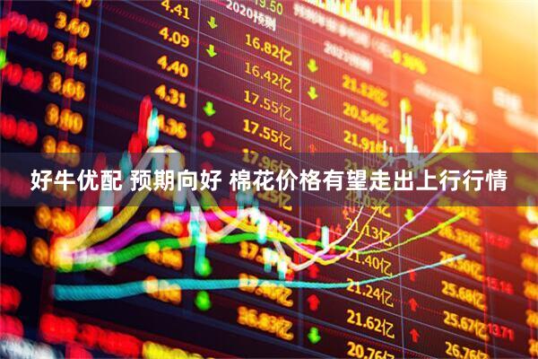 好牛优配 预期向好 棉花价格有望走出上行行情