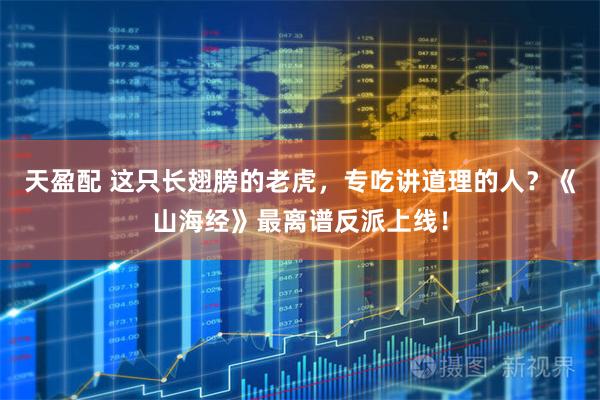 天盈配 这只长翅膀的老虎，专吃讲道理的人？《山海经》最离谱反派上线！